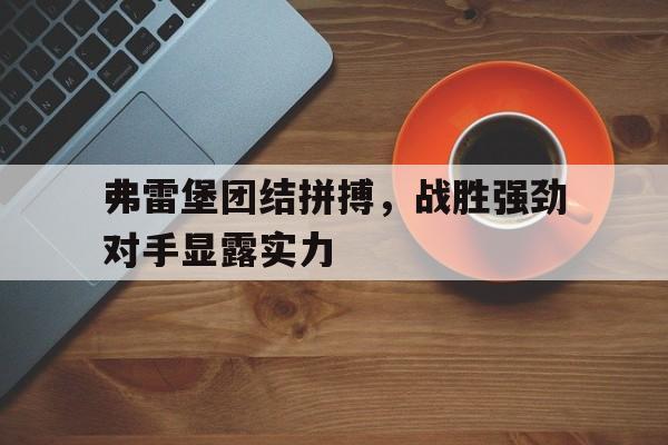 爱游戏网页版登录入口-包含弗雷堡团结拼搏，战胜强劲对手显露实力的词条