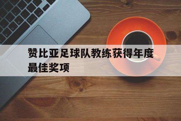 爱游戏app-赞比亚足球队教练获得年度最佳奖项